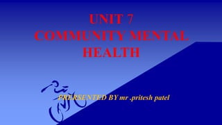 UNIT 7
COMMUNITY MENTAL
HEALTH
PRERSENTED BY mr .pritesh patel
 