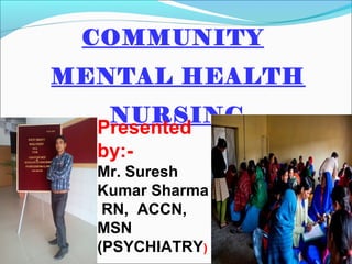 COMMUNITY
MENTAL HEALTH
NURSING
)
Presented
by:-
Mr. Suresh
Kumar Sharma
RN, ACCN,
MSN
(PSYCHIATRY)
 