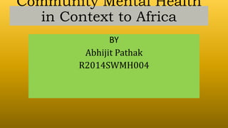 Community Mental Health
in Context to Africa
BY
Abhijit Pathak
R2014SWMH004
 