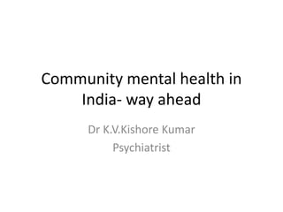 Community mental health in
India- way ahead
Dr K.V.Kishore Kumar
Psychiatrist
 