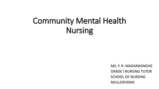 Community Mental Health
Nursing
MS. Y. R. MADARASINGHE
GRADE l NURSING TUTOR
SCHOOL OF NURSING
MULLERIYAWA
 