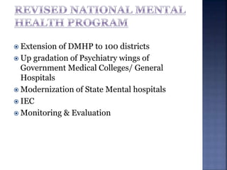  Extension of DMHP to 100 districts
 Up gradation of Psychiatry wings of
Government Medical Colleges/ General
Hospitals
 Modernization of State Mental hospitals
 IEC
 Monitoring & Evaluation
 