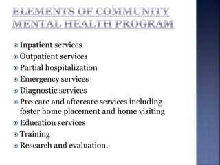  Inpatient services
 Outpatient services
 Partial hospitalization
 Emergency services
 Diagnostic services
 Pre-care and aftercare services including
foster home placement and home visiting
 Education services
 Training
 Research and evaluation.
 