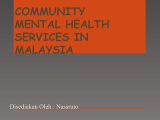COMMUNITY
MENTAL HEALTH
SERVICES IN
MALAYSIA
Disediakan Oleh : Nassruto
 
