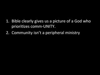 1.  Bible	
  clearly	
  gives	
  us	
  a	
  picture	
  of	
  a	
  God	
  who	
  
    priori9zes	
  comm-­‐UNITY.	
  
2.  Community	
  isn’t	
  a	
  peripheral	
  ministry	
  	
  
 