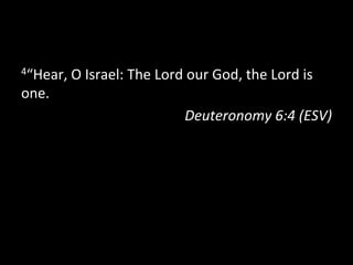 4“Hear,	
  O	
  Israel:	
  The	
  Lord	
  our	
  God,	
  the	
  Lord	
  is	
  

one.	
  
                                           Deuteronomy	
  6:4	
  (ESV)	
  
 