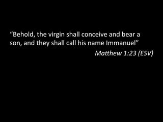 “Behold,	
  the	
  virgin	
  shall	
  conceive	
  and	
  bear	
  a	
  
son,	
  and	
  they	
  shall	
  call	
  his	
  name	
  Immanuel”	
  
                                                 Ma>hew	
  1:23	
  (ESV)	
  
 