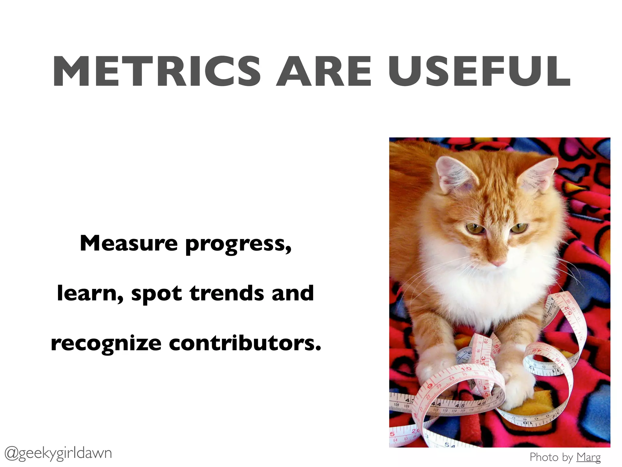 METRICS ARE USEFUL
Measure progress,
learn, spot trends and
recognize contributors.
Photo by Marg@geekygirldawn
 