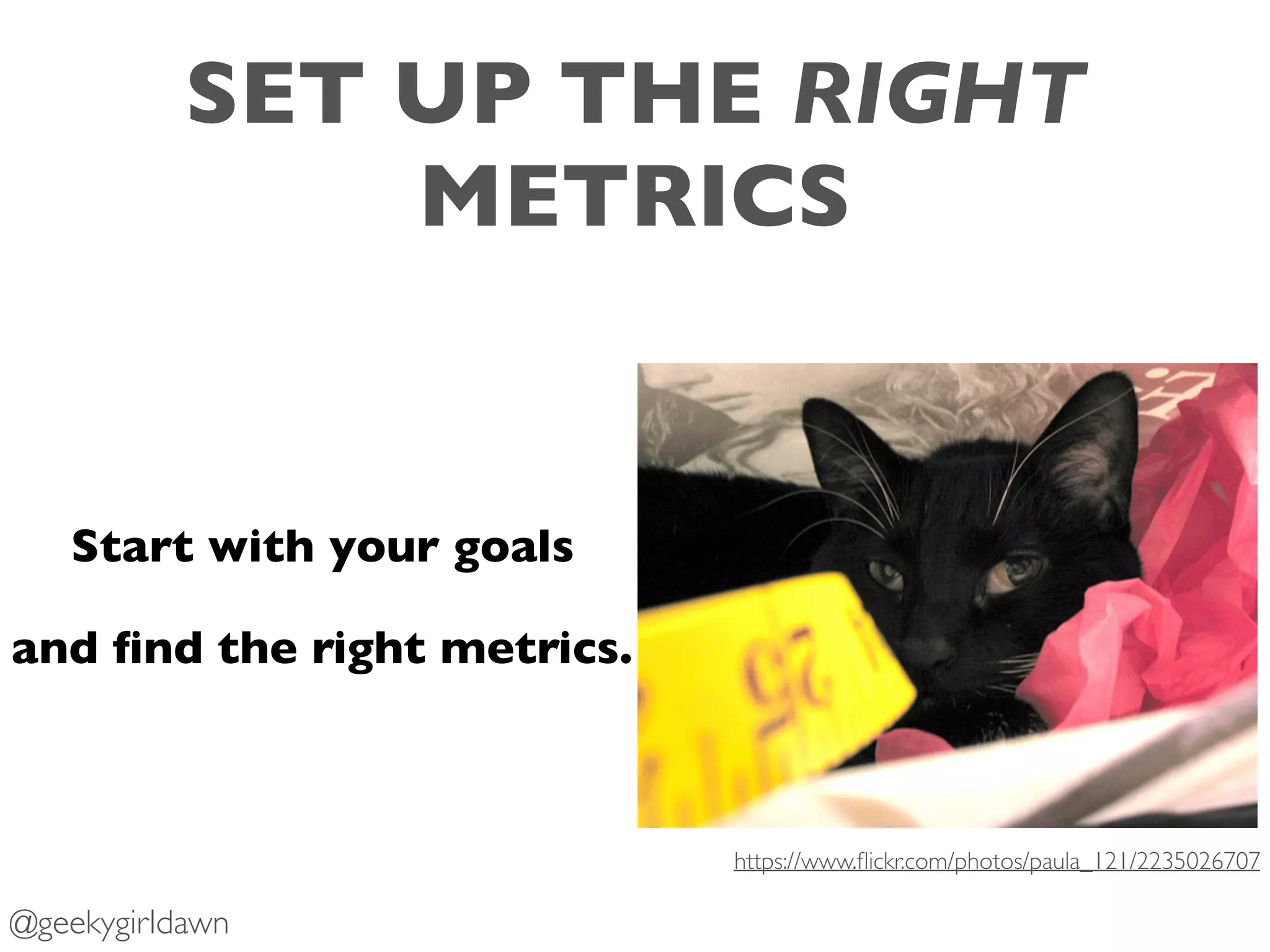 SET UP THE RIGHT
METRICS
Start with your goals
and ﬁnd the right metrics.
https://www.ﬂickr.com/photos/paula_121/2235026707
@geekygirldawn
 