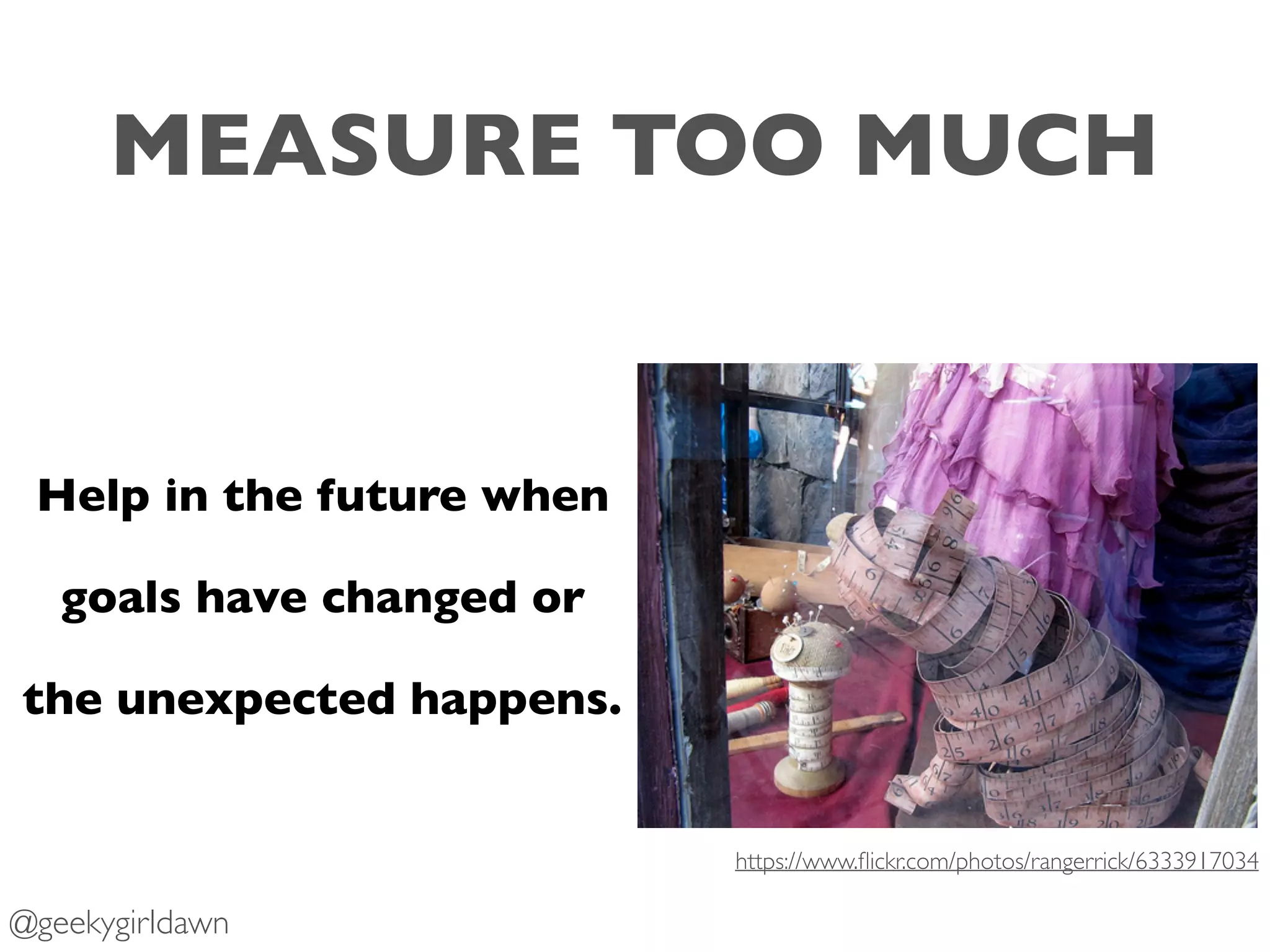 MEASURE TOO MUCH
Help in the future when
goals have changed or
the unexpected happens.
https://www.ﬂickr.com/photos/rangerrick/6333917034
@geekygirldawn
 
