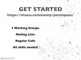GET STARTED
3 Working Groups
Mailing Lists
Regular Calls
All skills needed
@geekygirldawn
https://chaoss.community/partici...