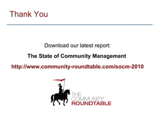 Thank You Download our latest report: The State of Community Management  http://www.community-roundtable.com/socm-2010 