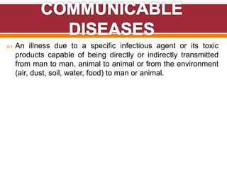  An illness due to a specific infectious agent or its toxic
products capable of being directly or indirectly transmitted
from man to man, animal to animal or from the environment
(air, dust, soil, water, food) to man or animal.
 