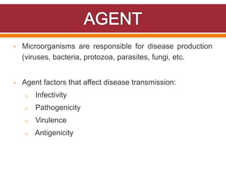• Microorganisms are responsible for disease production
(viruses, bacteria, protozoa, parasites, fungi, etc.
• Agent factors that affect disease transmission:
o Infectivity
o Pathogenicity
o Virulence
o Antigenicity
 