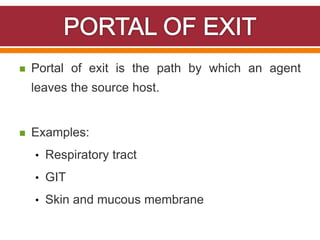  Portal of exit is the path by which an agent
leaves the source host.
 Examples:
• Respiratory tract
• GIT
• Skin and mucous membrane
 