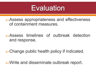 Assess appropriateness and effectiveness
of containment measures.
Assess timelines of outbreak detection
and response.
Change public health policy if indicated.
Write and disseminate outbreak report.
 