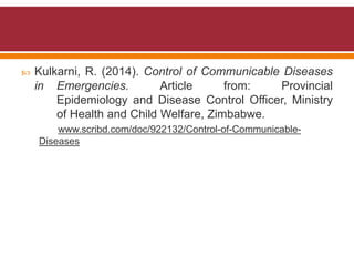 Kulkarni, R. (2014). Control of Communicable Diseases
in Emergencies. Article from: Provincial
Epidemiology and Disease Control Officer, Ministry
of Health and Child Welfare, Zimbabwe.
www.scribd.com/doc/922132/Control-of-Communicable-
Diseases
 