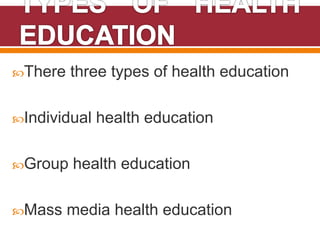 There three types of health education
Individual health education
Group health education
Mass media health education
 