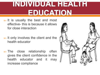  It is usually the best and most
effective- this is because it allows
for close interaction
 It only involves the client and the
health educator
 The close relationship often
gives the client confidence in the
health educator and it may
increase compliance
 