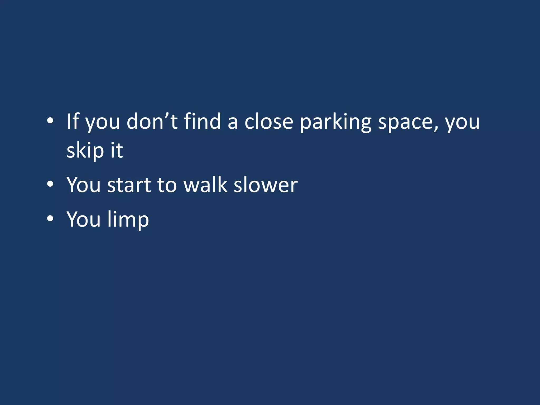 • If you don’t find a close parking space, you
skip it
• You start to walk slower
• You limp
 