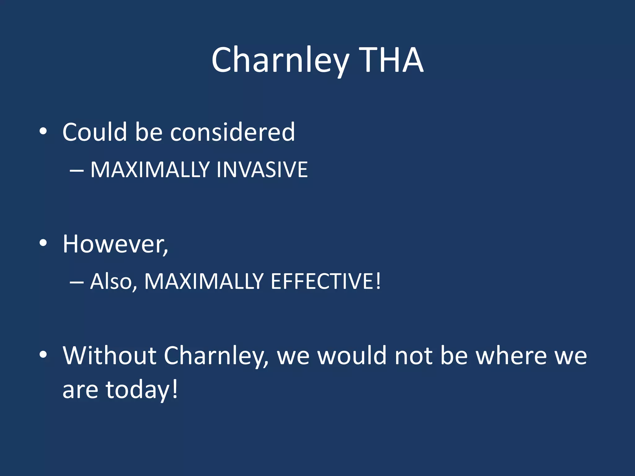 Charnley THA
• Could be considered
– MAXIMALLY INVASIVE
• However,
– Also, MAXIMALLY EFFECTIVE!
• Without Charnley, we would not be where we
are today!
 