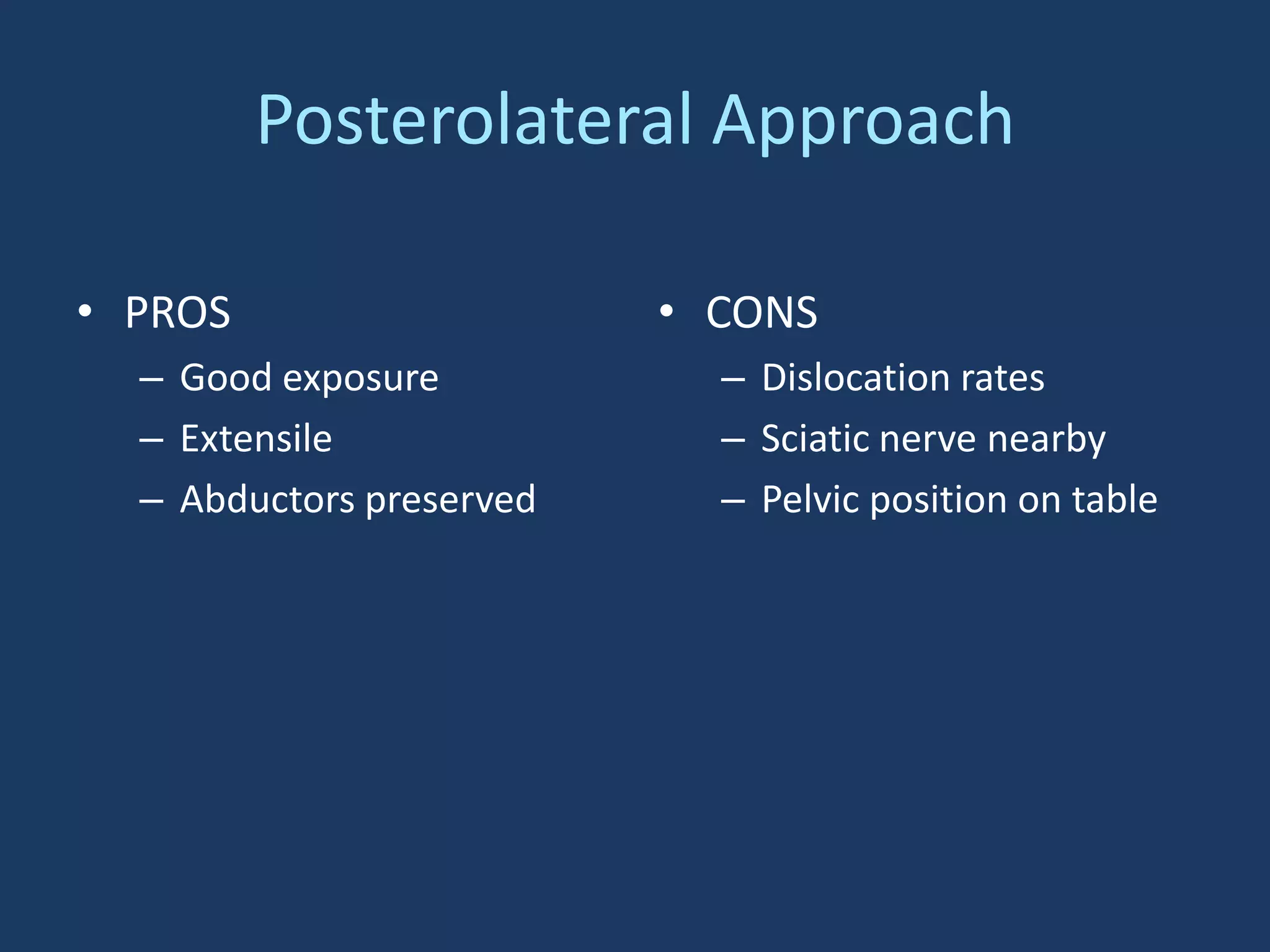 Posterolateral Approach
• PROS
– Good exposure
– Extensile
– Abductors preserved
• CONS
– Dislocation rates
– Sciatic nerve nearby
– Pelvic position on table
 