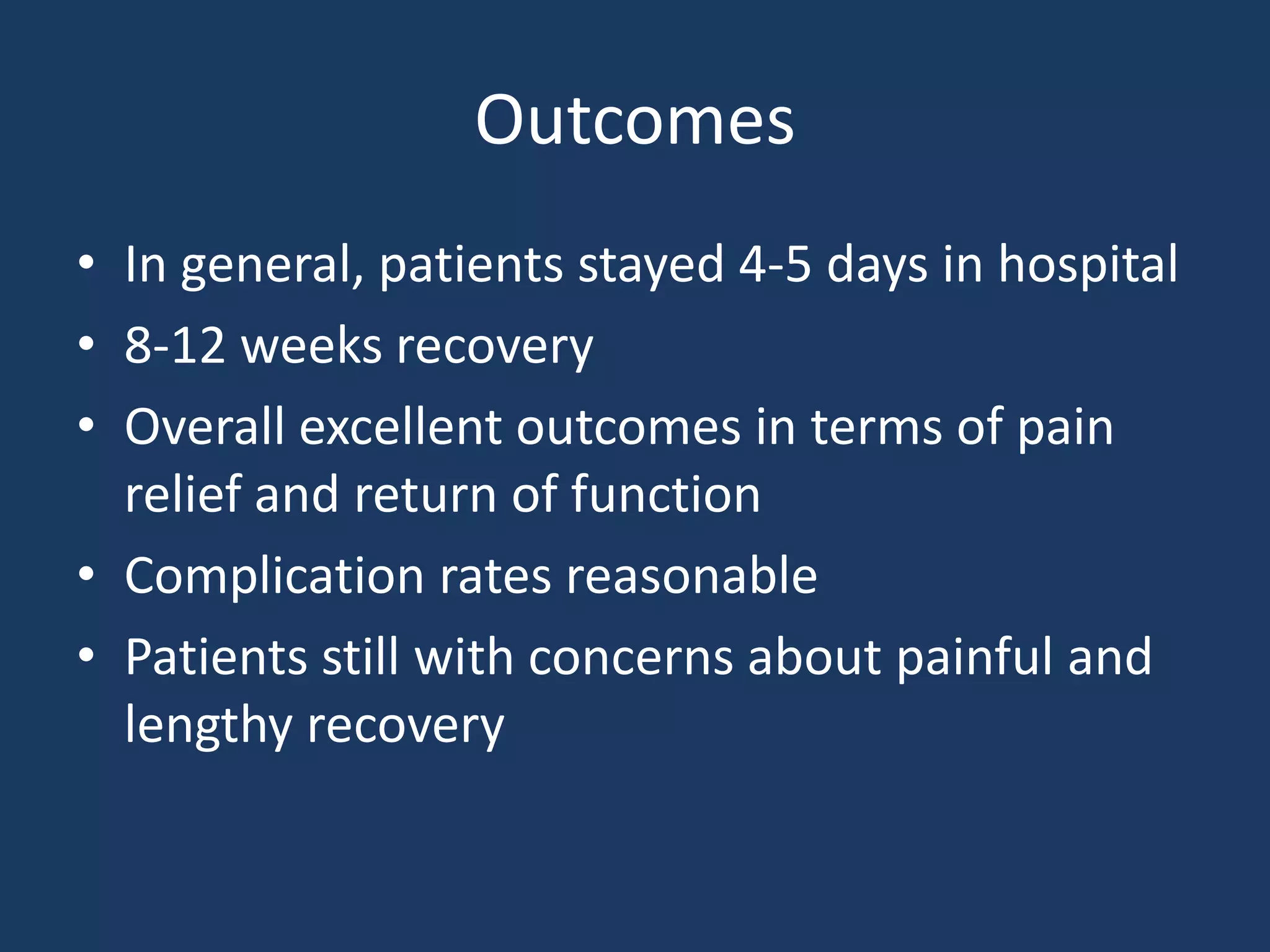 Outcomes
• In general, patients stayed 4-5 days in hospital
• 8-12 weeks recovery
• Overall excellent outcomes in terms of pain
relief and return of function
• Complication rates reasonable
• Patients still with concerns about painful and
lengthy recovery
 