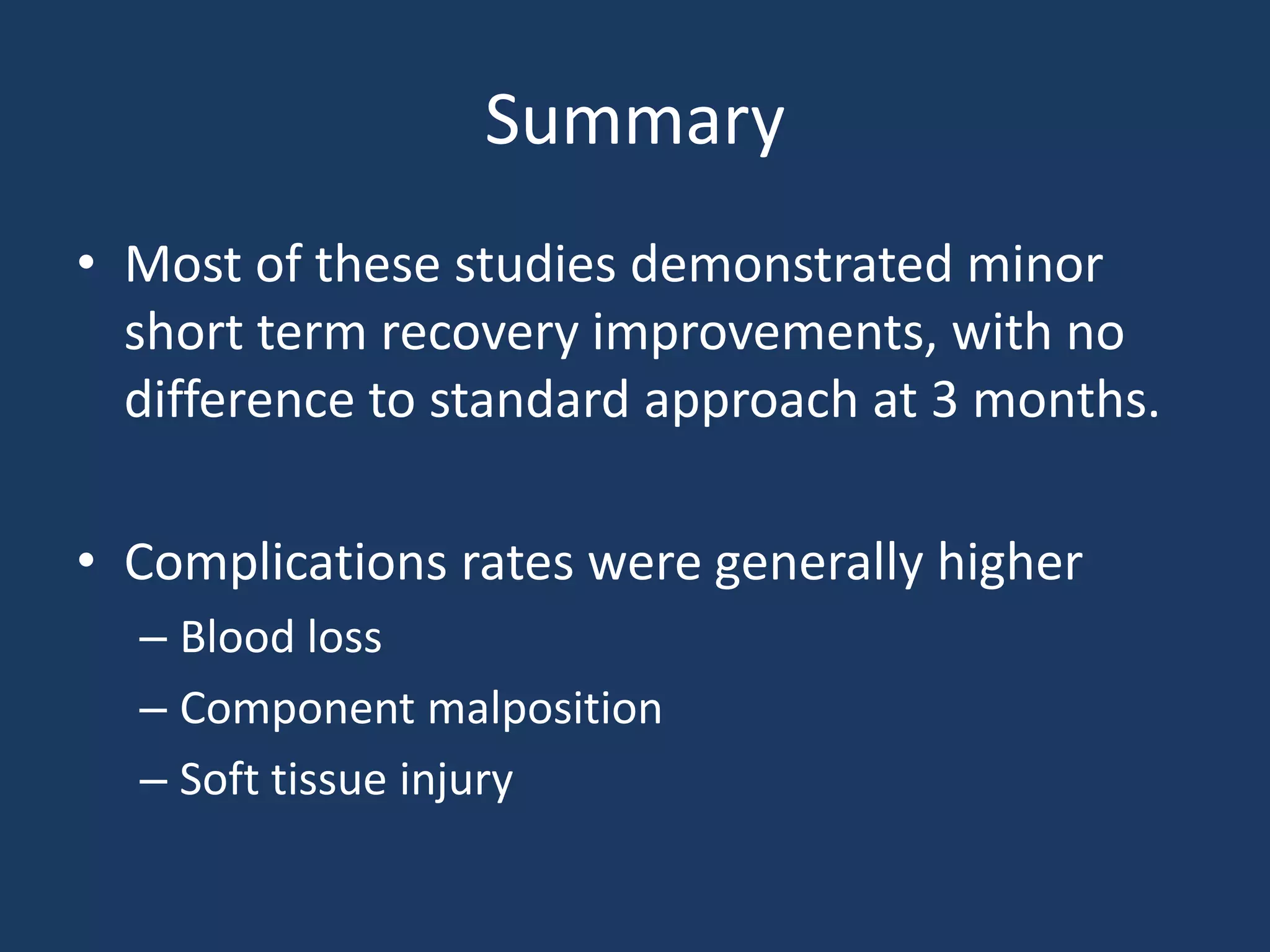 Summary
• Most of these studies demonstrated minor
short term recovery improvements, with no
difference to standard approach at 3 months.
• Complications rates were generally higher
– Blood loss
– Component malposition
– Soft tissue injury
 