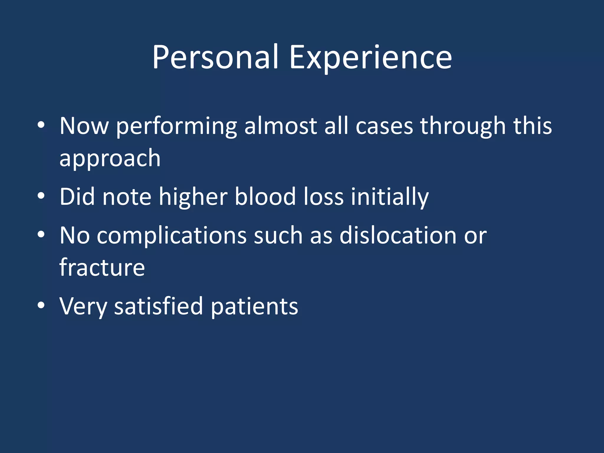 Personal Experience
• Now performing almost all cases through this
approach
• Did note higher blood loss initially
• No complications such as dislocation or
fracture
• Very satisfied patients
 