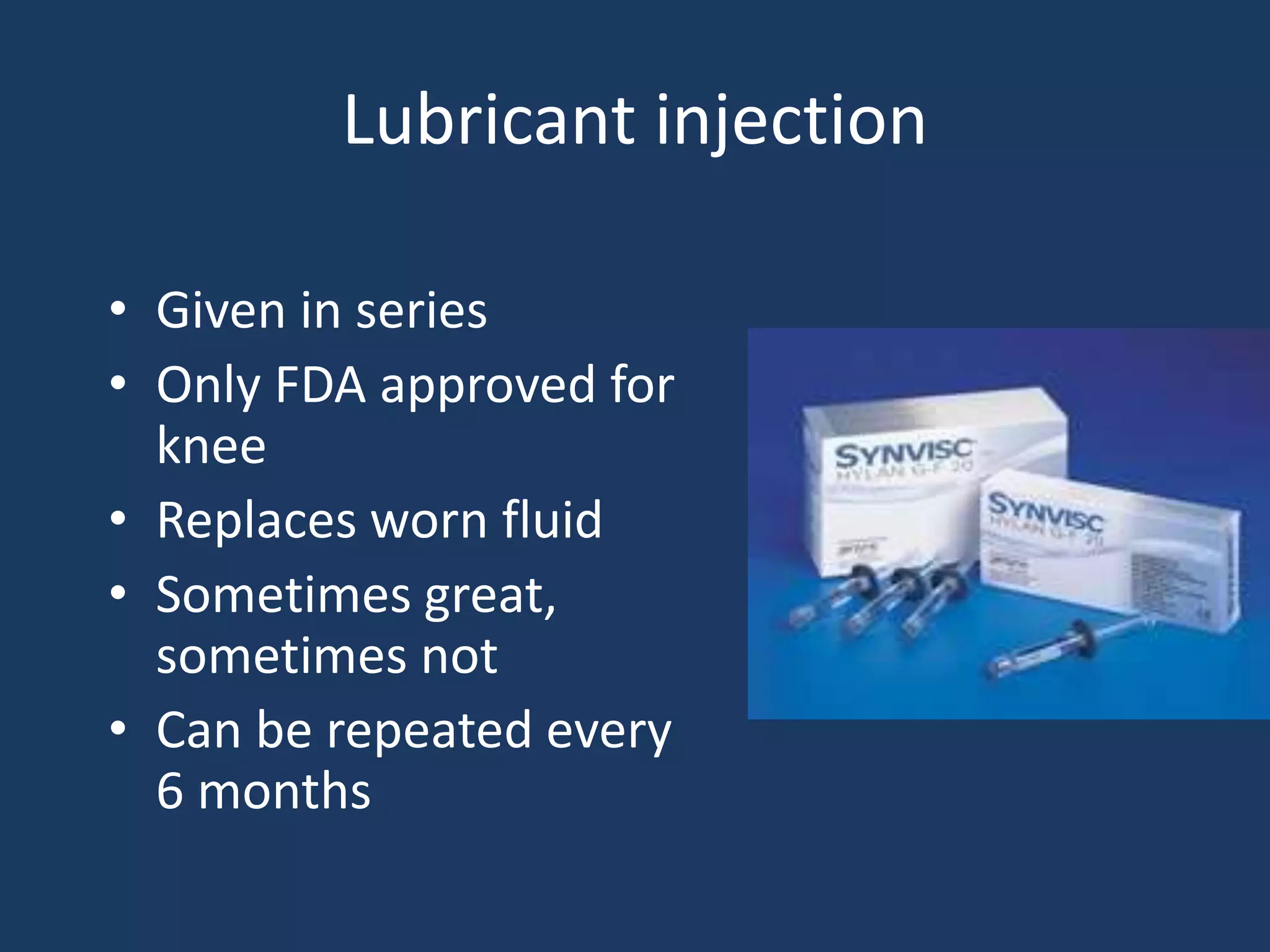 Lubricant injection
• Given in series
• Only FDA approved for
knee
• Replaces worn fluid
• Sometimes great,
sometimes not
• Can be repeated every
6 months
 