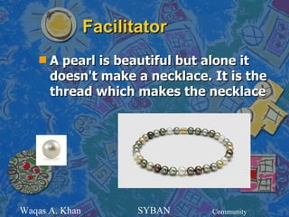 Facilitator
    s   A pearl is beautiful but alone it
        doesn't make a necklace. It is the
        thread which makes the necklace




Waqas A. Khan          SYBAN     Community
 