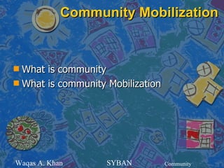 Community Mobilization


s What is community
s What is community Mobilization




Waqas A. Khan       SYBAN          Community
 