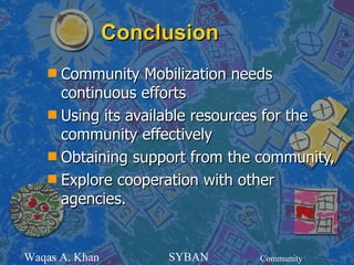 Conclusion
    s Community Mobilization needs
      continuous efforts
    s Using its available resources for the
      community effectively
    s Obtaining support from the community,
    s Explore cooperation with other
      agencies.


Waqas A. Khan        SYBAN      Community
 