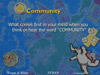 Community

 What comes first in your mind when you
  think or hear the word “COMMUNITY” ?




Waqas A. Khan      SYBAN       Community
 