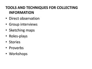 TOOLS AND TECHNIQUES FOR COLLECTING
INFORMATION
• Direct observation
• Group interviews
• Sketching maps
• Roles-plays
• Stories
• Proverbs
• Workshops
 