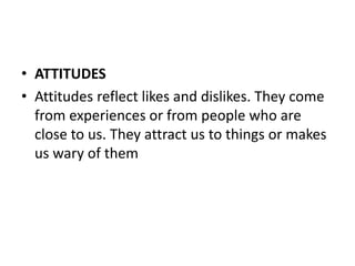 • ATTITUDES
• Attitudes reflect likes and dislikes. They come
from experiences or from people who are
close to us. They attract us to things or makes
us wary of them
 