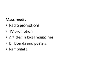 Mass media
• Radio promotions
• TV promotion
• Articles in local magazines
• Billboards and posters
• Pamphlets
 