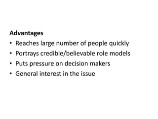 Advantages
• Reaches large number of people quickly
• Portrays credible/believable role models
• Puts pressure on decision makers
• General interest in the issue
 