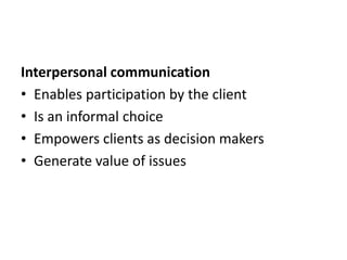 Interpersonal communication
• Enables participation by the client
• Is an informal choice
• Empowers clients as decision makers
• Generate value of issues
 