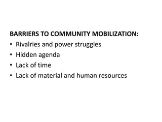 BARRIERS TO COMMUNITY MOBILIZATION:
• Rivalries and power struggles
• Hidden agenda
• Lack of time
• Lack of material and human resources
 