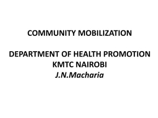 COMMUNITY MOBILIZATION
DEPARTMENT OF HEALTH PROMOTION
KMTC NAIROBI
J.N.Macharia
 