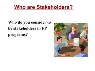Who are Stakeholders?
Who do you consider to
be stakeholders in FP
programs?
 