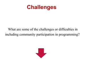 Challenges
What are some of the challenges or difficulties in
including community participation in programming?
 