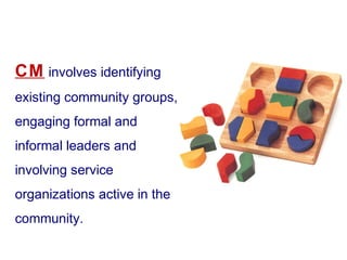 CM involves identifying
existing community groups,
engaging formal and
informal leaders and
involving service
organizations active in the
community.
 