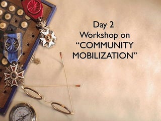 Day 2  Workshop on “COMMUNITY MOBILIZATION” 