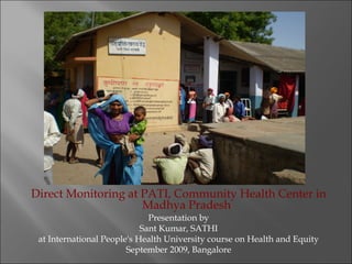 Direct Monitoring at PATI, Community Health Center in
                     Madhya Pradesh
                              Presentation by
                            Sant Kumar, SATHI
 at International People's Health University course on Health and Equity
                        September 2009, Bangalore
 