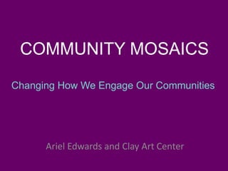 COMMUNITY MOSAICS
Ariel Edwards and Clay Art Center
Changing How We Engage Our Communities
 