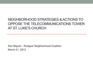 NEIGHBORHOOD STRATEGIES & ACTIONS TO
OPPOSE THE TELECOMMUNICATIONS TOWER
AT ST. LUKE’S CHURCH



San Miguel – Rudgear Neighborhood Coalition
March 21, 2013
 