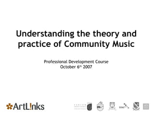 Understanding the theory and practice of Community Music Professional Development Course October 6 th  2007 