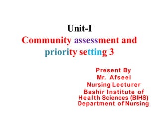 Unit-I
Community assessment and
priority setting 3
Present By
Mr. Afseel
Nursing Lecturer
Bashir Institute of
Health Sciences (BIHS)
Department of Nursing
 